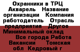 Охранники в ТРЦ "Акварель › Название организации ­ Компания-работодатель › Отрасль предприятия ­ Другое › Минимальный оклад ­ 20 000 - Все города Работа » Вакансии   . Томская обл.,Кедровый г.